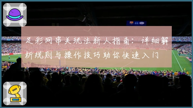 足彩网串关玩法新人指南:详细解析规则与操作技巧助你快速入门