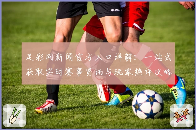 足彩网新闻官方入口详解：一站式获取实时赛事资讯与玩家热评攻略