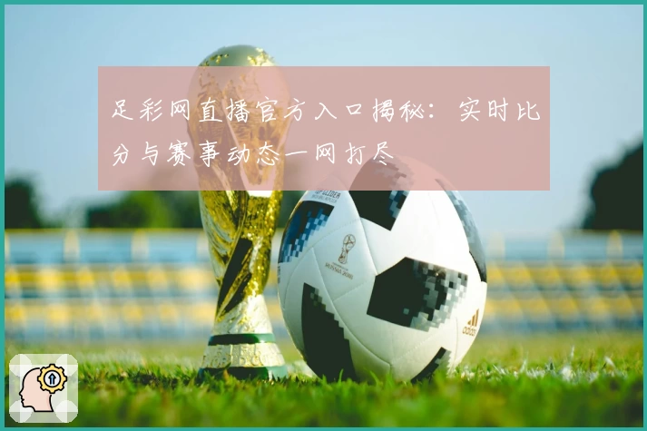 足彩网直播官方入口揭秘：实时比分与赛事动态一网打尽
