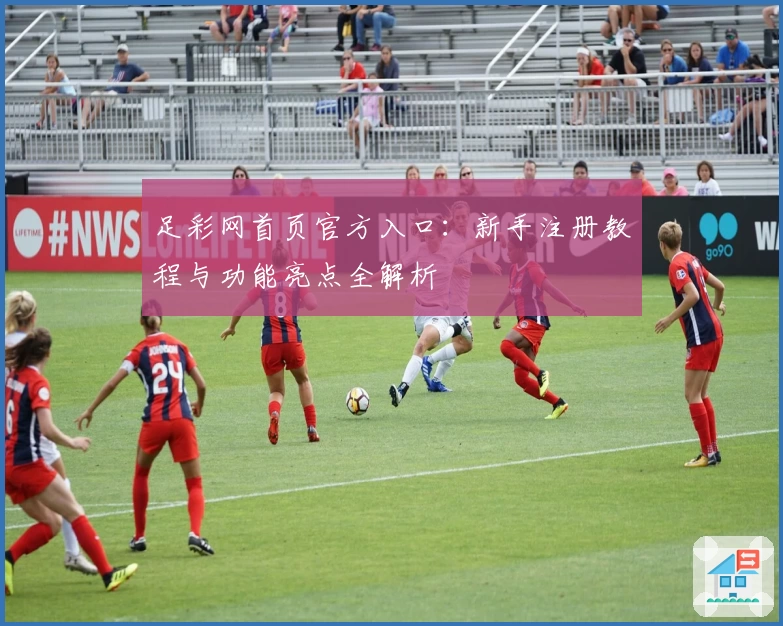 足彩网首页官方入口:新手注册教程与功能亮点全解析