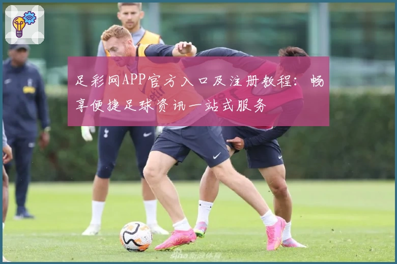 足彩网APP官方入口及注册教程：畅享便捷足球资讯一站式服务