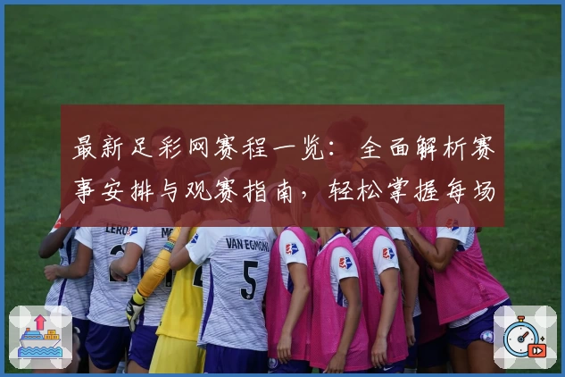 最新足彩网赛程一览：全面解析赛事安排与观赛指南，轻松掌握每场比赛时间节点