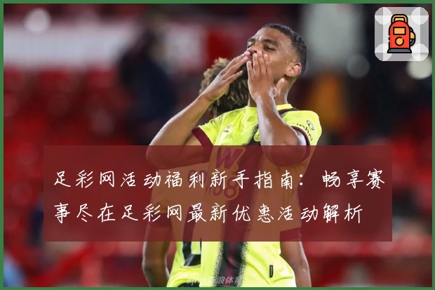 足彩网活动福利新手指南：畅享赛事尽在足彩网最新优惠活动解析