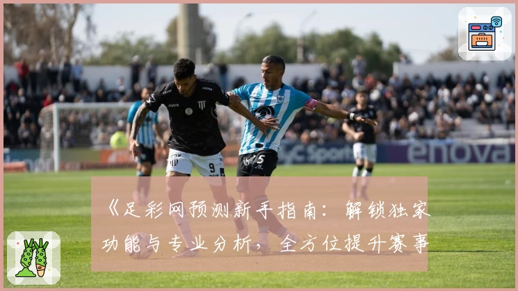 《足彩网预测新手指南：解锁独家功能与专业分析，全方位提升赛事预测体验》