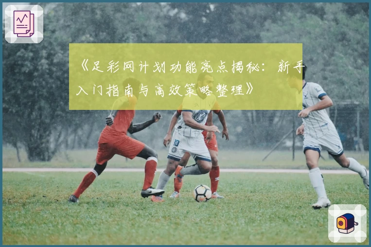 《足彩网计划功能亮点揭秘：新手入门指南与高效策略整理》