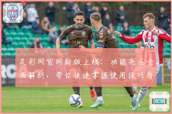 足彩网官网新版上线：功能亮点全面解析，带你快速掌握使用技巧与最新动态