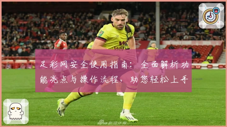 足彩网安全使用指南：全面解析功能亮点与操作流程，助您轻松上手