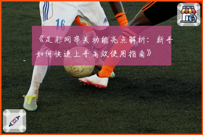 《足彩网串关功能亮点解析：新手如何快速上手高效使用指南》