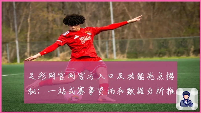 足彩网官网官方入口及功能亮点揭秘:一站式赛事资讯和数据分析推荐