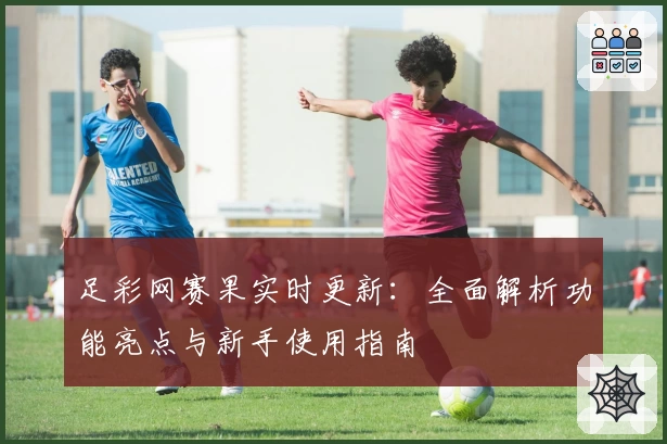 足彩网赛果实时更新:全面解析功能亮点与新手使用指南