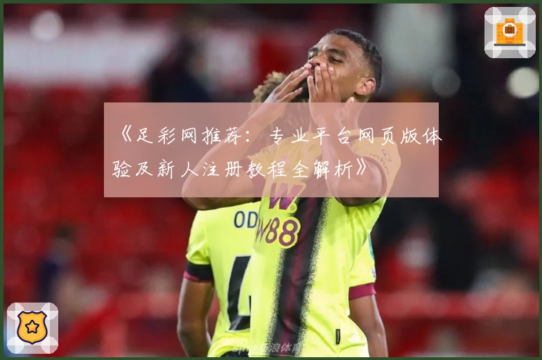 《足彩网推荐：专业平台网页版体验及新人注册教程全解析》