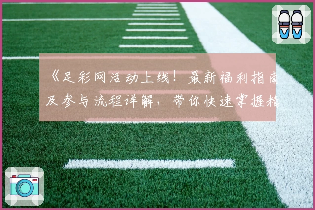 《足彩网活动上线！最新福利指南及参与流程详解，带你快速掌握精彩玩法》