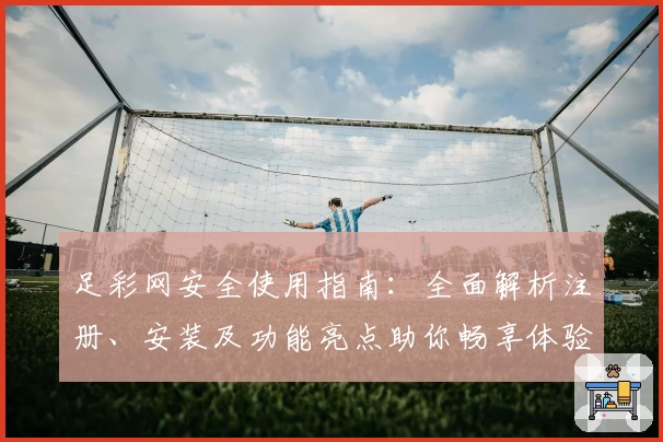 足彩网安全使用指南:全面解析注册、安装及功能亮点助你畅享体验