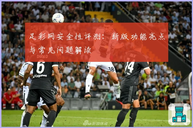 足彩网安全性评测：新版功能亮点与常见问题解读