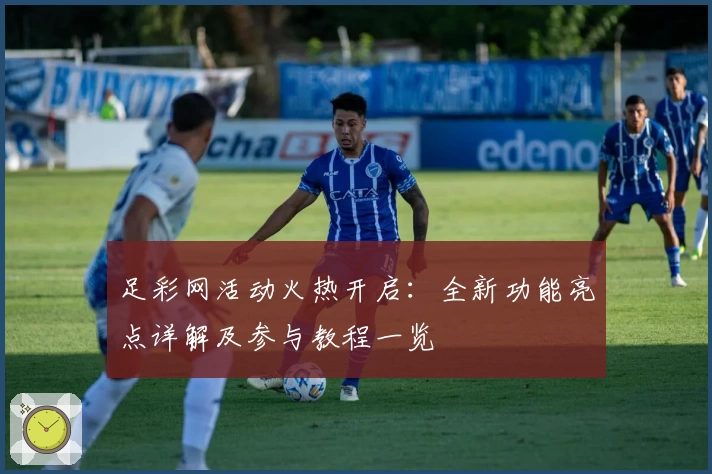 足彩网活动火热开启:全新功能亮点详解及参与教程一览