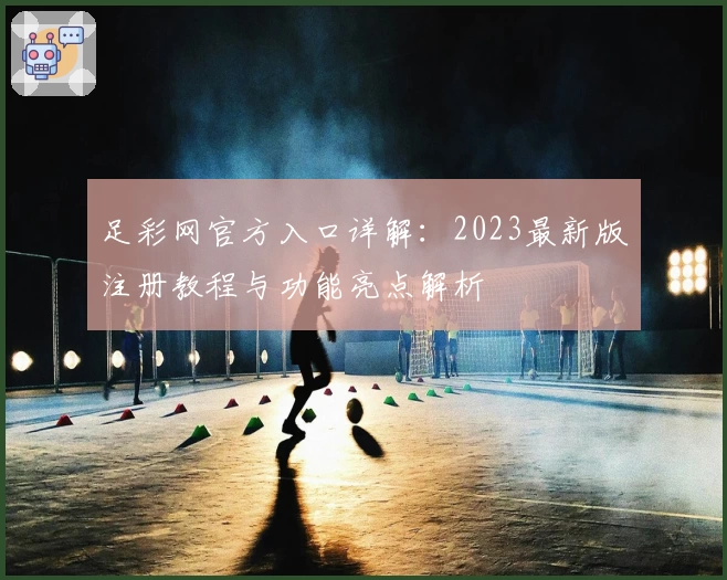 足彩网官方入口详解：2023最新版注册教程与功能亮点解析