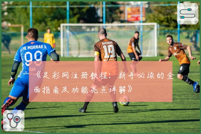 《足彩网注册教程：新手必读的全面指南及功能亮点详解》