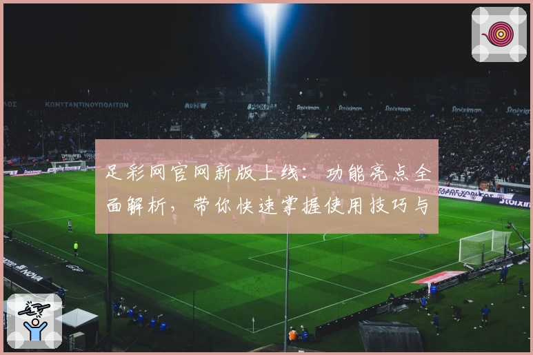 足彩网官网新版上线：功能亮点全面解析，带你快速掌握使用技巧与最新动态