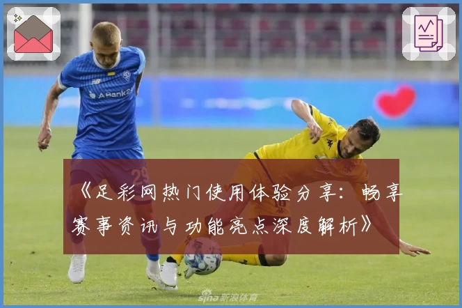 《足彩网热门使用体验分享：畅享赛事资讯与功能亮点深度解析》