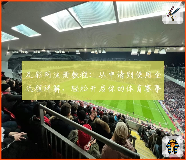 足彩网注册教程：从申请到使用全流程详解，轻松开启你的体育赛事之旅