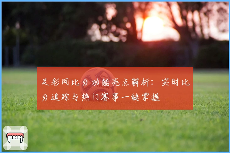 足彩网比分功能亮点解析：实时比分追踪与热门赛事一键掌握