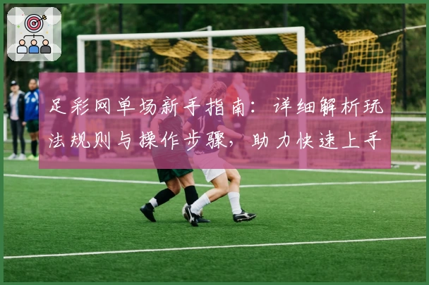 足彩网单场新手指南：详细解析玩法规则与操作步骤，助力快速上手体验