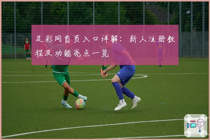 足彩网首页入口详解:新人注册教程及功能亮点一览