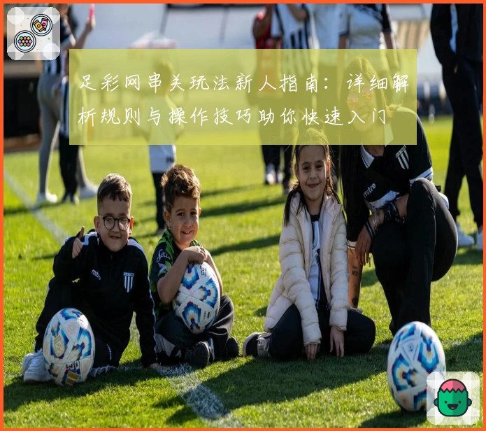 足彩网串关玩法新人指南：详细解析规则与操作技巧助你快速入门