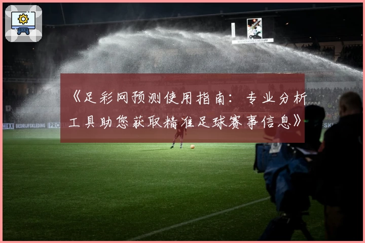 《足彩网预测使用指南：专业分析工具助您获取精准足球赛事信息》