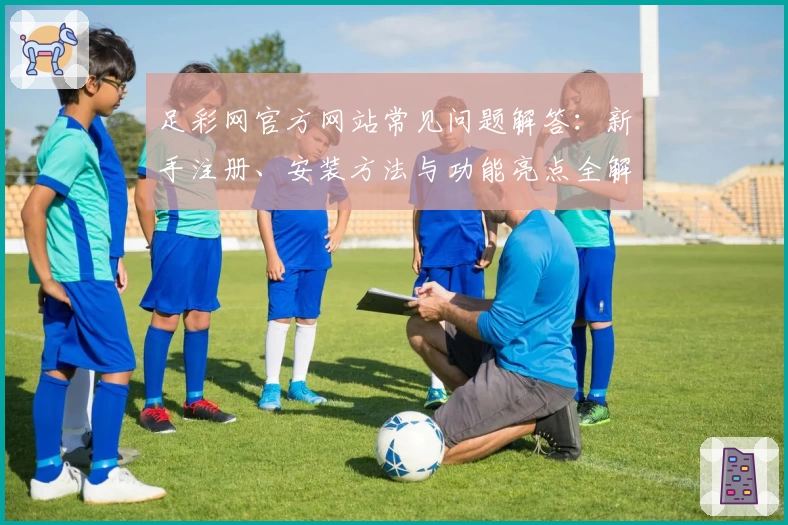 足彩网官方网站常见问题解答：新手注册、安装方法与功能亮点全解析
