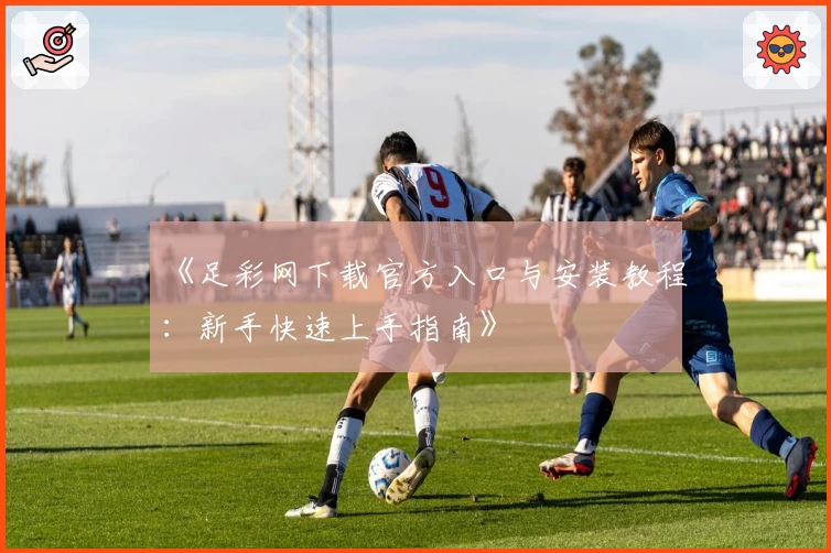 《足彩网下载官方入口与安装教程：新手快速上手指南》