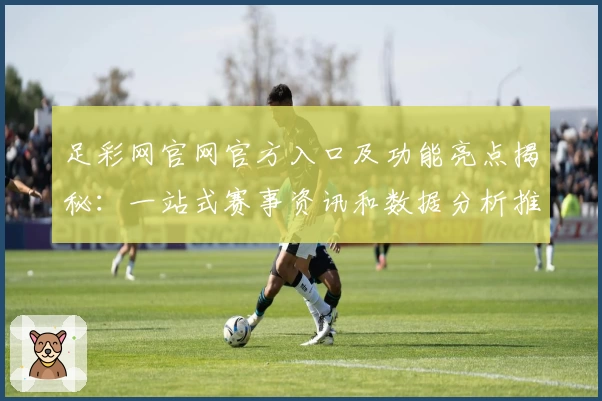 足彩网官网官方入口及功能亮点揭秘：一站式赛事资讯和数据分析推荐