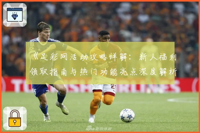 《足彩网活动攻略详解：新人福利领取指南与热门功能亮点深度解析》