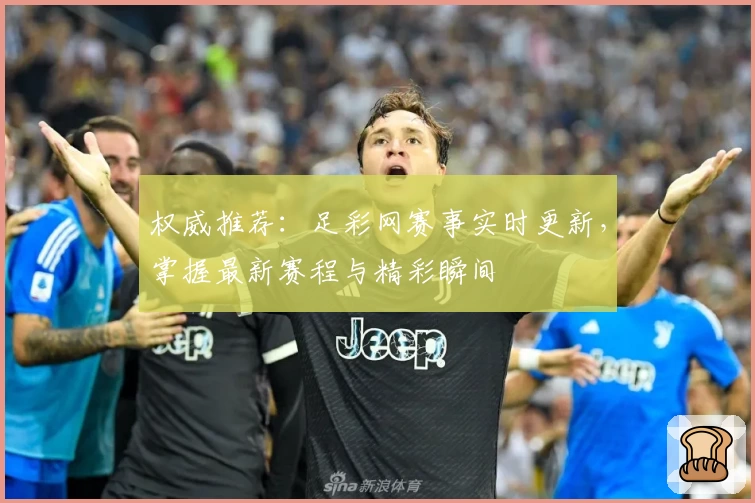 权威推荐：足彩网赛事实时更新，掌握最新赛程与精彩瞬间