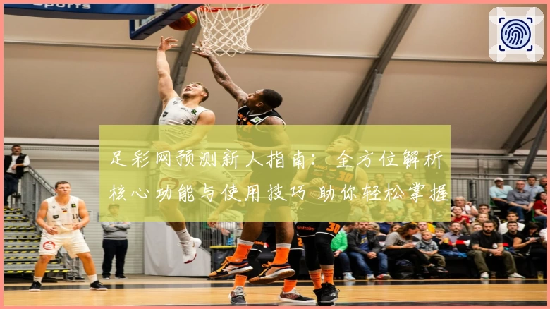 足彩网预测新人指南：全方位解析核心功能与使用技巧 助你轻松掌握数据分析秘诀