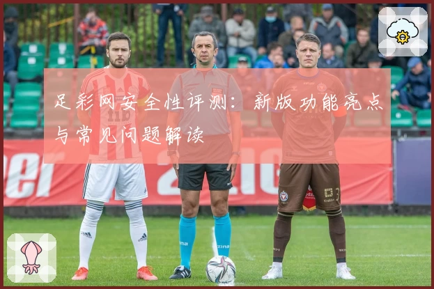 足彩网安全性评测：新版功能亮点与常见问题解读