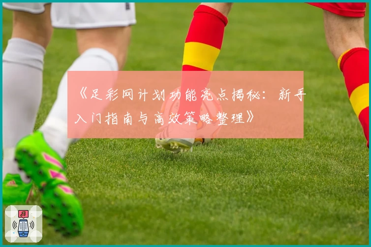 《足彩网计划功能亮点揭秘：新手入门指南与高效策略整理》
