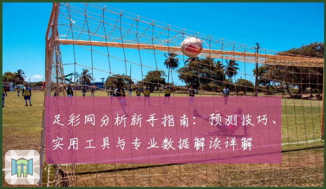 足彩网分析新手指南：预测技巧、实用工具与专业数据解读详解