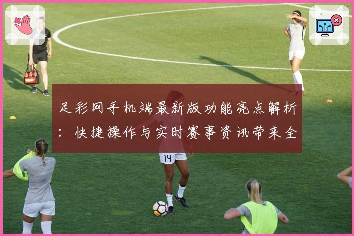足彩网手机端最新版功能亮点解析:快捷操作与实时赛事资讯带来全新体验