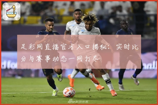 足彩网直播官方入口揭秘:实时比分与赛事动态一网打尽