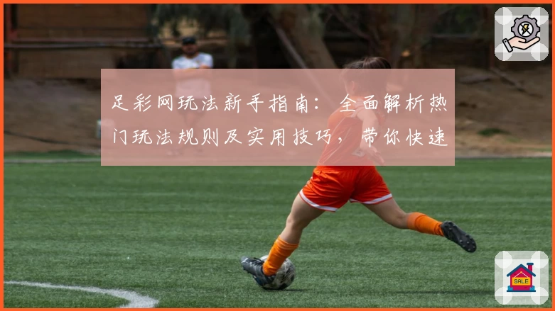 足彩网玩法新手指南:全面解析热门玩法规则及实用技巧,带你快速上手体验