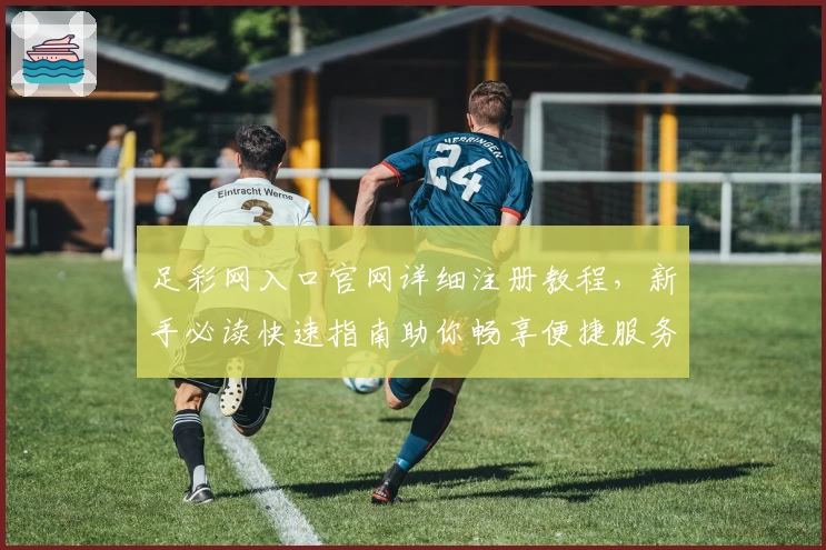 足彩网入口官网详细注册教程，新手必读快速指南助你畅享便捷服务