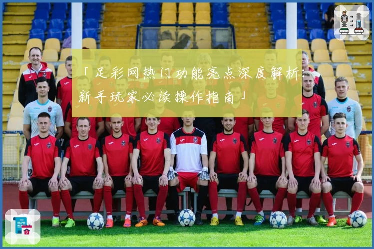 「足彩网热门功能亮点深度解析：新手玩家必读操作指南」