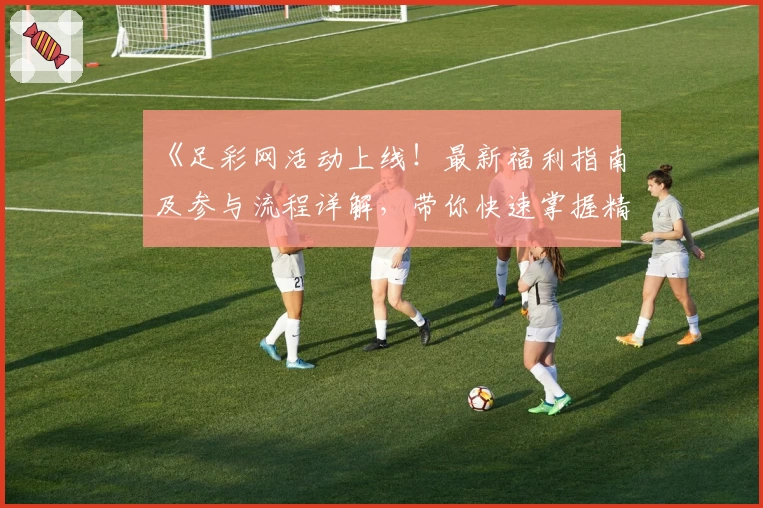 《足彩网活动上线！最新福利指南及参与流程详解，带你快速掌握精彩玩法》