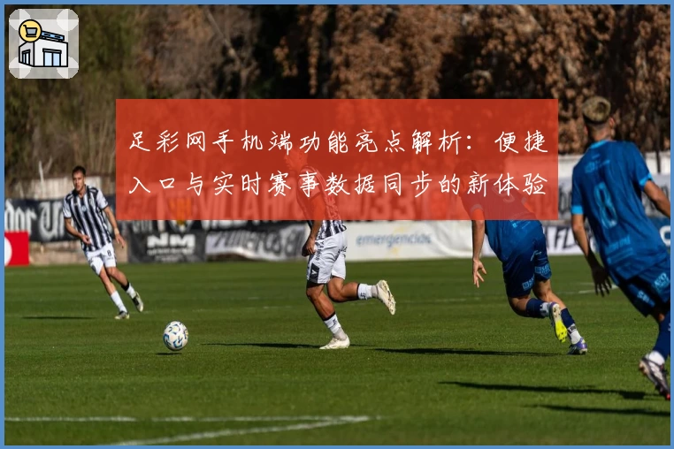 足彩网手机端功能亮点解析:便捷入口与实时赛事数据同步的新体验