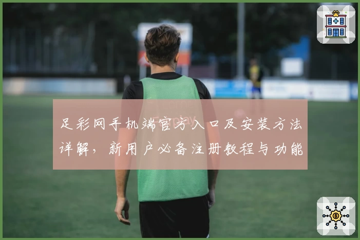 足彩网手机端官方入口及安装方法详解,新用户必备注册教程与功能亮点梳理