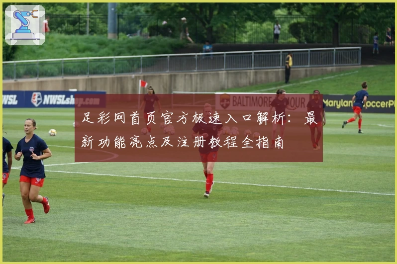 足彩网首页官方极速入口解析：最新功能亮点及注册教程全指南