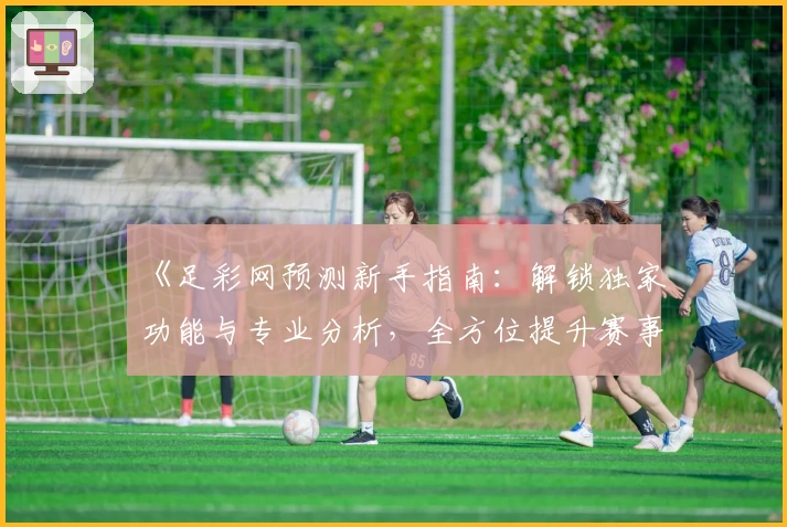 《足彩网预测新手指南：解锁独家功能与专业分析，全方位提升赛事预测体验》