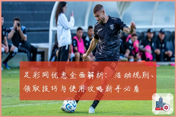 足彩网优惠全面解析:活动规则、领取技巧与使用攻略新手必看