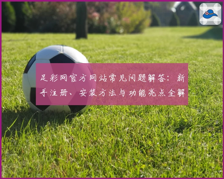 足彩网官方网站常见问题解答：新手注册、安装方法与功能亮点全解析